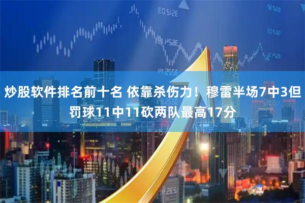炒股软件排名前十名 依靠杀伤力！穆雷半场7中3但罚球11中11砍两队最高17分