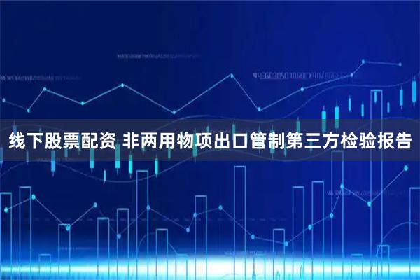 线下股票配资 非两用物项出口管制第三方检验报告