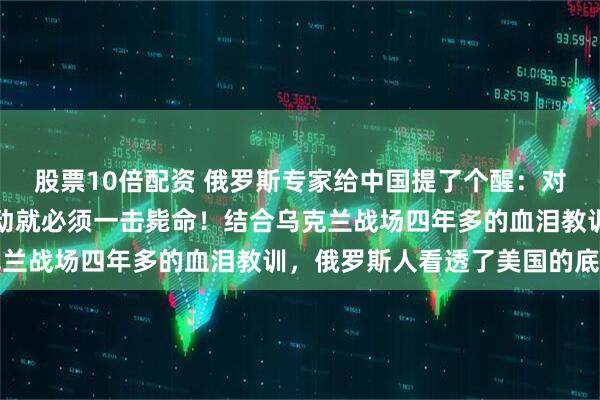 股票10倍配资 俄罗斯专家给中国提了个醒：对日本，要么别动手，要动就必须一击毙命！结合乌克兰战场四年多的血泪教训，俄罗斯人看透了美国的底牌