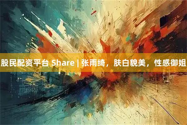 股民配资平台 Share | 张雨绮，肤白貌美，性感御姐
