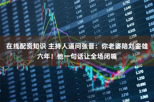 在线配资知识 主持人逼问张晋：你老婆陪刘銮雄六年！他一句话让全场闭嘴