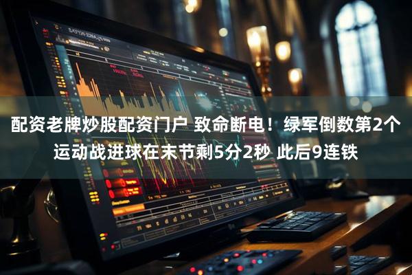 配资老牌炒股配资门户 致命断电！绿军倒数第2个运动战进球在末节剩5分2秒 此后9连铁
