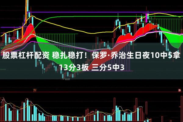 股票杠杆配资 稳扎稳打！保罗·乔治生日夜10中5拿13分3板 三分5中3
