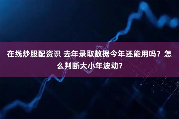 在线炒股配资识 去年录取数据今年还能用吗？怎么判断大小年波动？