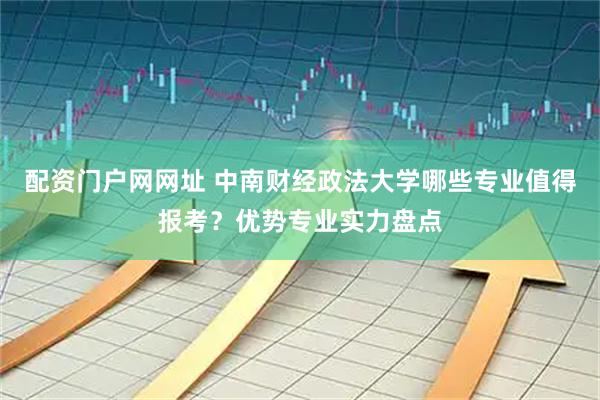 配资门户网网址 中南财经政法大学哪些专业值得报考？优势专业实力盘点