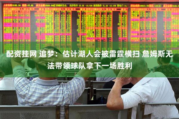 配资挂网 追梦：估计湖人会被雷霆横扫 詹姆斯无法带领球队拿下一场胜利