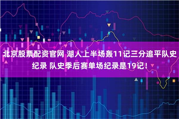 北京股票配资官网 湖人上半场轰11记三分追平队史纪录 队史季后赛单场纪录是19记！