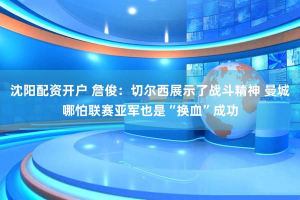 沈阳配资开户 詹俊：切尔西展示了战斗精神 曼城哪怕联赛亚军也是“换血”成功
