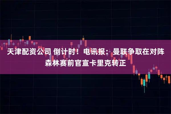 天津配资公司 倒计时！电讯报：曼联争取在对阵森林赛前官宣卡里克转正