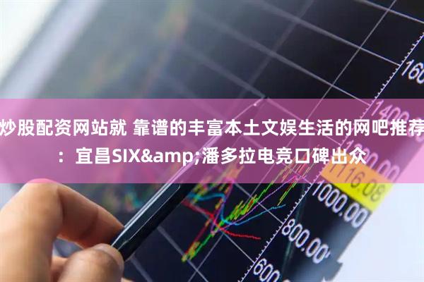 炒股配资网站就 靠谱的丰富本土文娱生活的网吧推荐：宜昌SIX&潘多拉电竞口碑出众