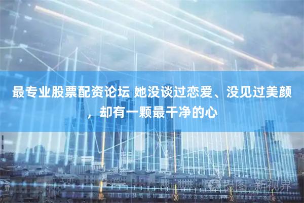 最专业股票配资论坛 她没谈过恋爱、没见过美颜，却有一颗最干净的心