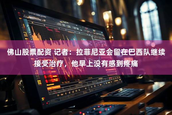佛山股票配资 记者：拉菲尼亚会留在巴西队继续接受治疗，他早上没有感到疼痛