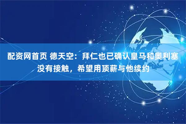 配资网首页 德天空：拜仁也已确认皇马和奥利塞没有接触，希望用顶薪与他续约