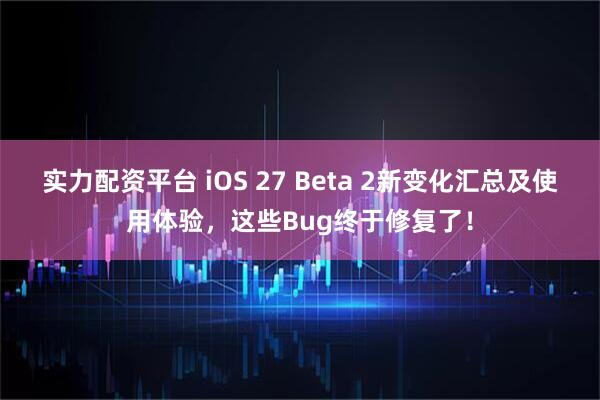 实力配资平台 iOS 27 Beta 2新变化汇总及使用体验，这些Bug终于修复了！