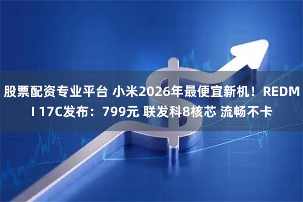 股票配资专业平台 小米2026年最便宜新机！REDMI 17C发布：799元 联发科8核芯 流畅不卡