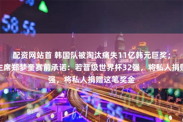 配资网站首 韩国队被淘汰痛失11亿韩元巨奖；韩国足协主席郑梦奎赛前承诺：若晋级世界杯32强，将私人捐赠这笔奖金
