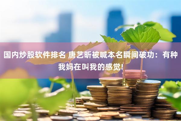 国内炒股软件排名 唐艺昕被喊本名瞬间破功：有种我妈在叫我的感觉!