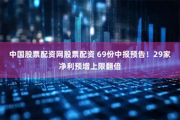 中国股票配资网股票配资 69份中报预告！29家净利预增上限翻倍
