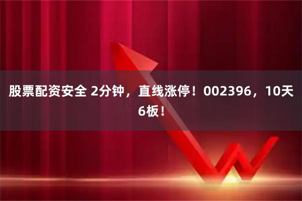 股票配资安全 2分钟，直线涨停！002396，10天6板！