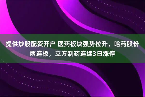 提供炒股配资开户 医药板块强势拉升,哈药股份两连板,立方制药连续3日涨停
