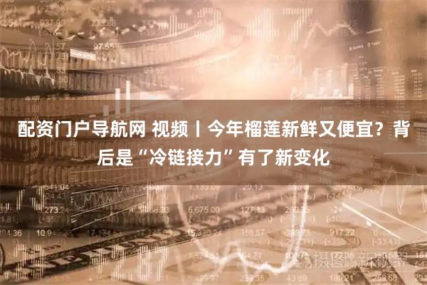 配资门户导航网 视频丨今年榴莲新鲜又便宜？背后是“冷链接力”有了新变化
