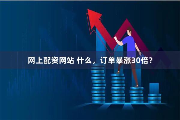 网上配资网站 什么，订单暴涨30倍？