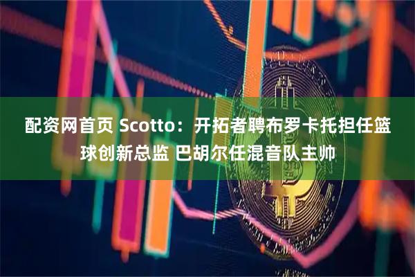 配资网首页 Scotto：开拓者聘布罗卡托担任篮球创新总监 巴胡尔任混音队主帅