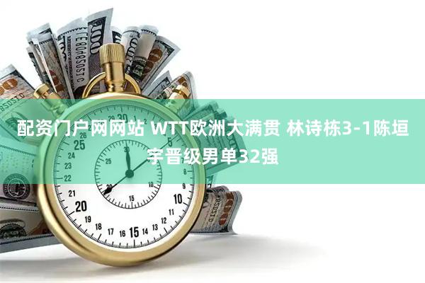 配资门户网网站 WTT欧洲大满贯 林诗栋3-1陈垣宇晋级男单32强