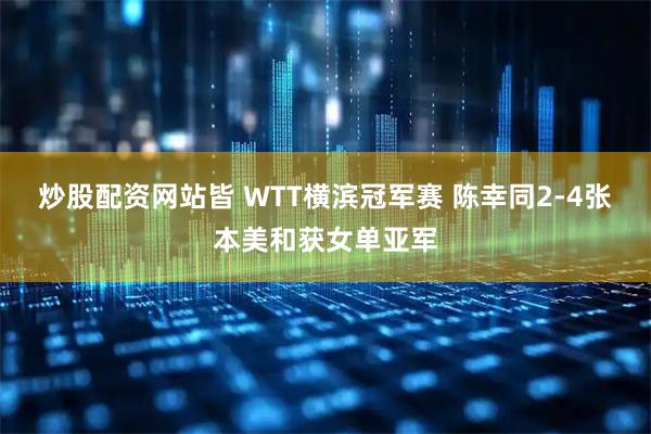 炒股配资网站皆 WTT横滨冠军赛 陈幸同2-4张本美和获女单亚军