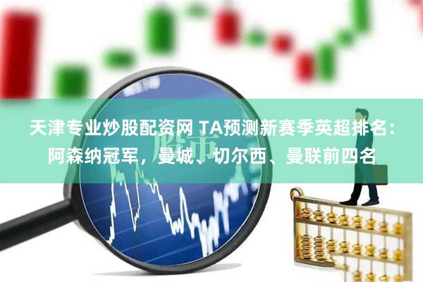 天津专业炒股配资网 TA预测新赛季英超排名:阿森纳冠军,曼城、切尔西、曼联前四名