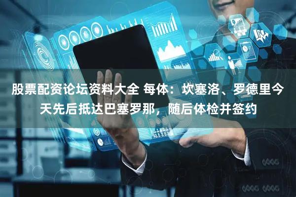 股票配资论坛资料大全 每体：坎塞洛、罗德里今天先后抵达巴塞罗那，随后体检并签约
