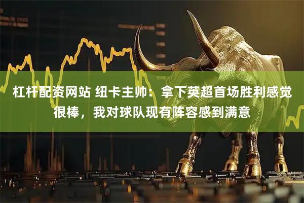杠杆配资网站 纽卡主帅：拿下英超首场胜利感觉很棒，我对球队现有阵容感到满意