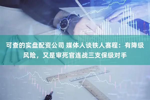 可查的实盘配资公司 媒体人谈铁人赛程：有降级风险，又是审死官连战三支保级对手