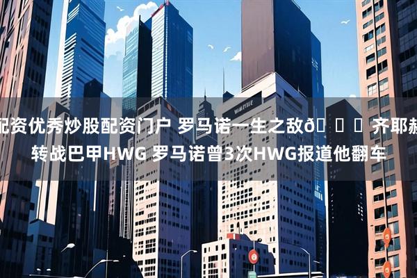 配资优秀炒股配资门户 罗马诺一生之敌😂齐耶赫转战巴甲HWG 罗马诺曾3次HWG报道他翻车