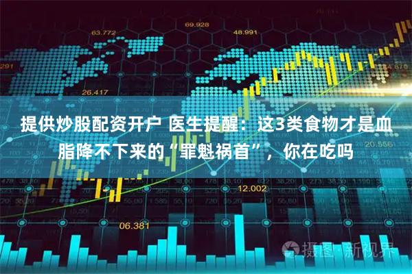 提供炒股配资开户 医生提醒:这3类食物才是血脂降不下来的“罪魁祸首”,你在吃吗