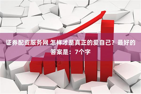 证券配资服务网 怎样才是真正的爱自己?最好的答案是:7个字