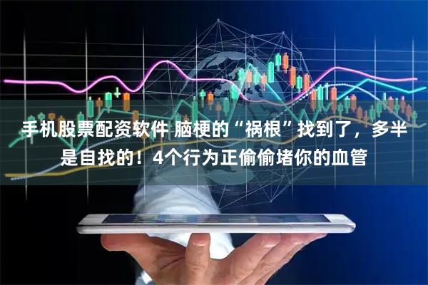 手机股票配资软件 脑梗的“祸根”找到了,多半是自找的!4个行为正偷偷堵你的血管